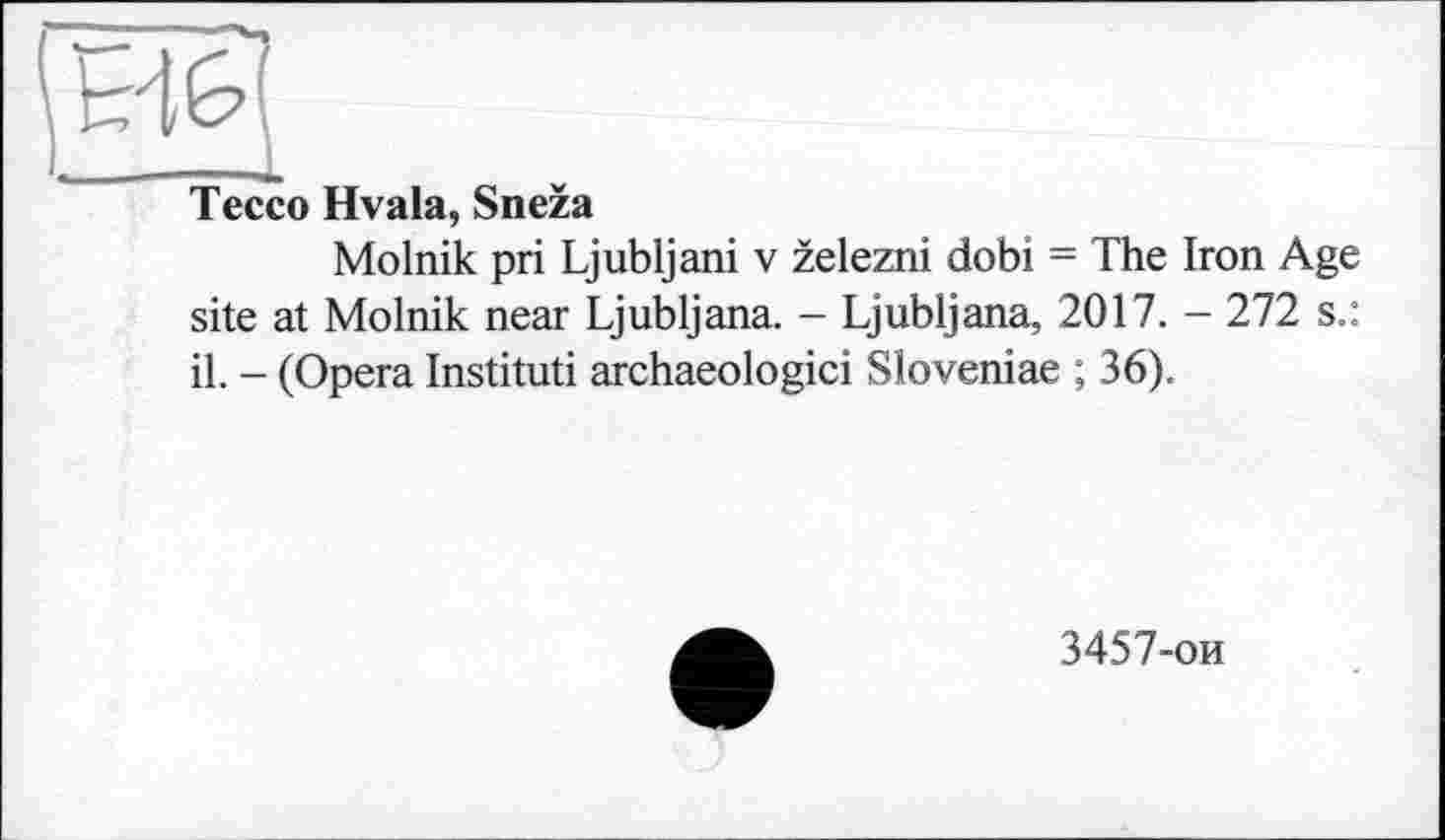 ﻿Tecco Hvala, Sneza
Molnik pri Ljubljani v zelezni dobi - The Iron Age site at Molnik near Ljubljana. - Ljubljana, 2017. - 272 s.: il. - (Opera Instituti archaeologici Sloveniae ; 36).
3457-ои